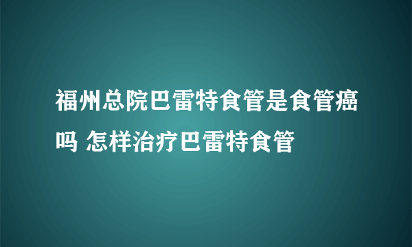 福州总院巴雷特食管是食管癌吗 怎样治疗巴雷特食管