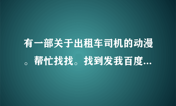 有一部关于出租车司机的动漫。帮忙找找。找到发我百度云。之后发悬赏