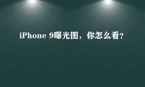 iPhone 9曝光图，你怎么看？