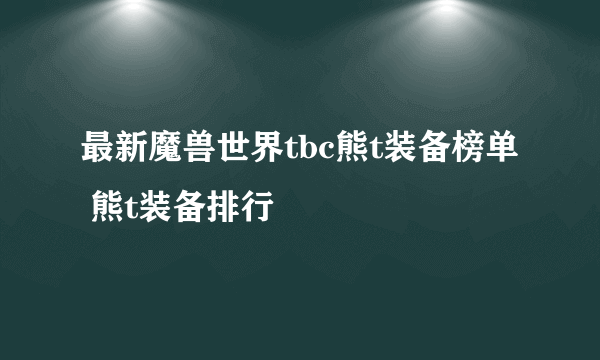 最新魔兽世界tbc熊t装备榜单 熊t装备排行