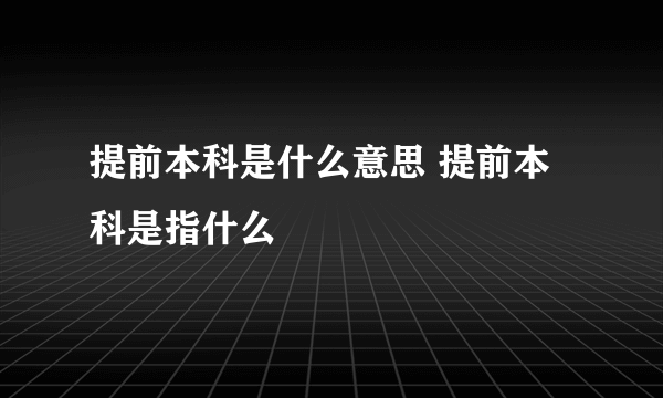 提前本科是什么意思 提前本科是指什么