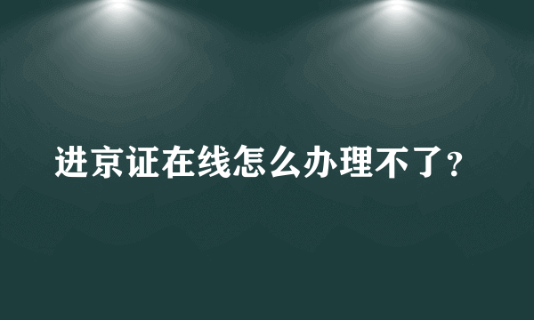 进京证在线怎么办理不了？