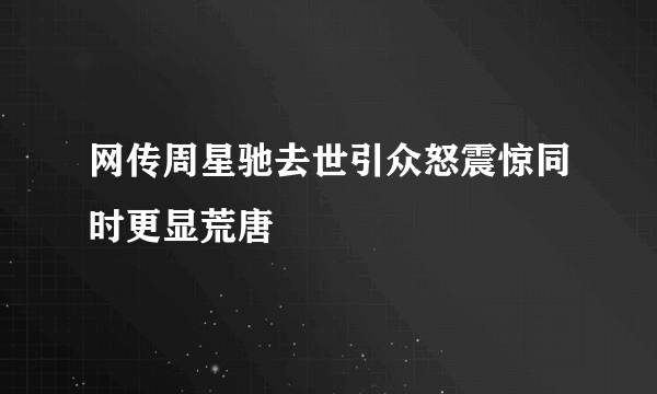 网传周星驰去世引众怒震惊同时更显荒唐