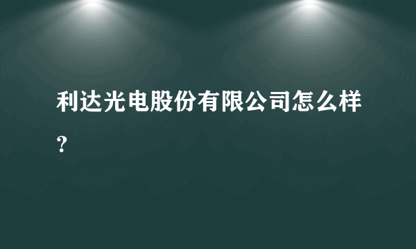 利达光电股份有限公司怎么样？