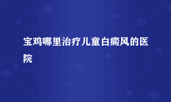 宝鸡哪里治疗儿童白癜风的医院