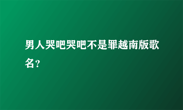 男人哭吧哭吧不是罪越南版歌名？