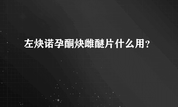 左炔诺孕酮炔雌醚片什么用？