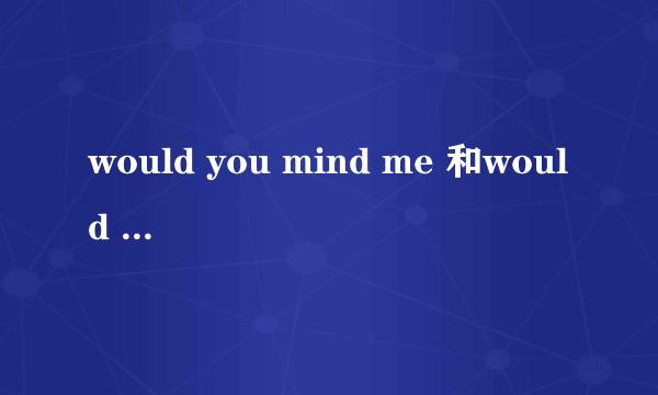 would you mind me 和would you mind my 有什么区别?是否所有的人称在mind后面都可以