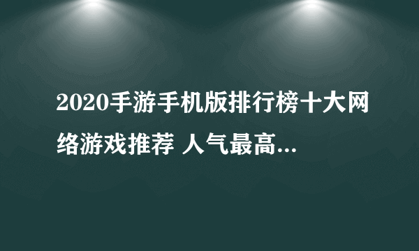 2020手游手机版排行榜十大网络游戏推荐 人气最高的网络手游手机版合集