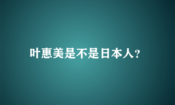 叶惠美是不是日本人？