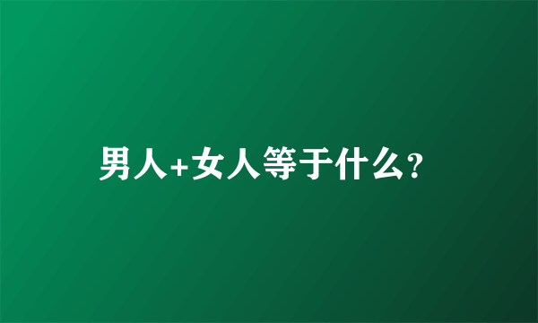 男人+女人等于什么？