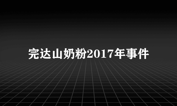 完达山奶粉2017年事件