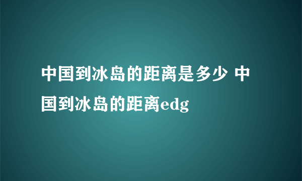 中国到冰岛的距离是多少 中国到冰岛的距离edg