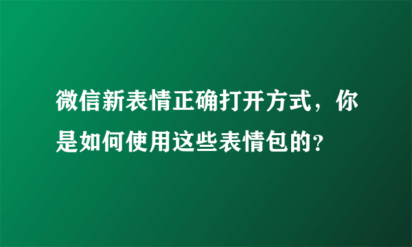 微信新表情正确打开方式，你是如何使用这些表情包的？