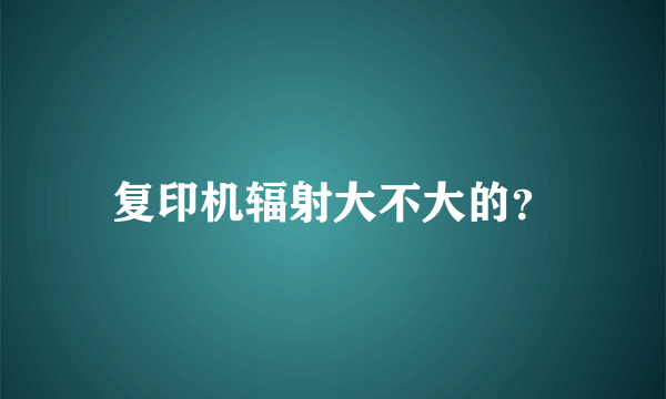 复印机辐射大不大的？