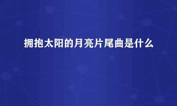 拥抱太阳的月亮片尾曲是什么