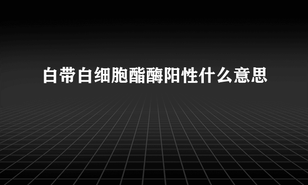 白带白细胞酯酶阳性什么意思