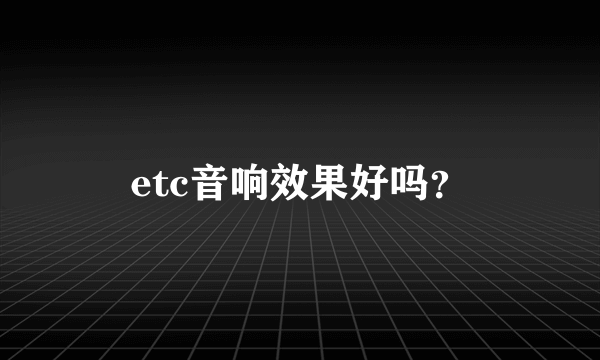 etc音响效果好吗？