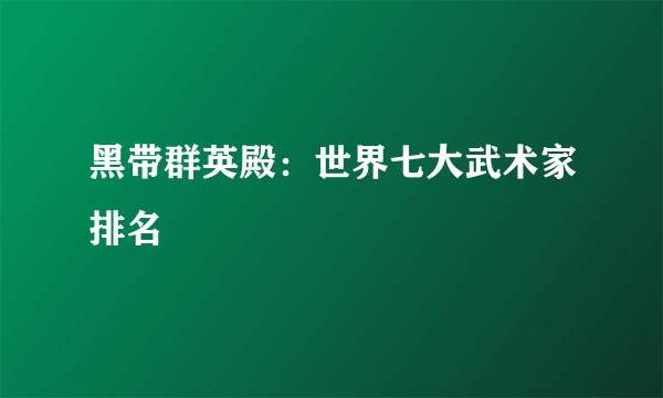 黑带群英殿：世界七大武术家排名