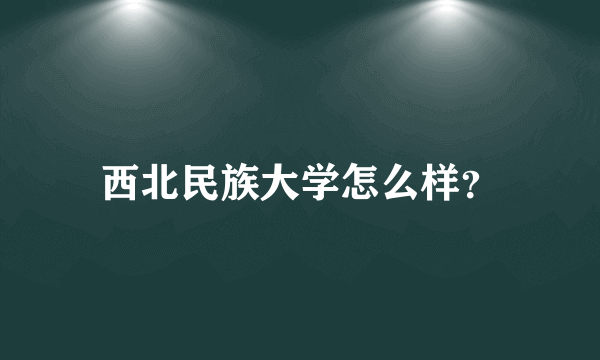 西北民族大学怎么样？