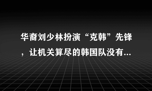 华裔刘少林扮演“克韩”先锋，让机关算尽的韩国队没有拿到冠军，你们怎么看？