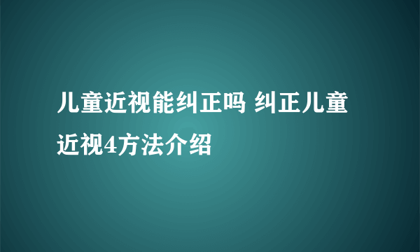 儿童近视能纠正吗 纠正儿童近视4方法介绍