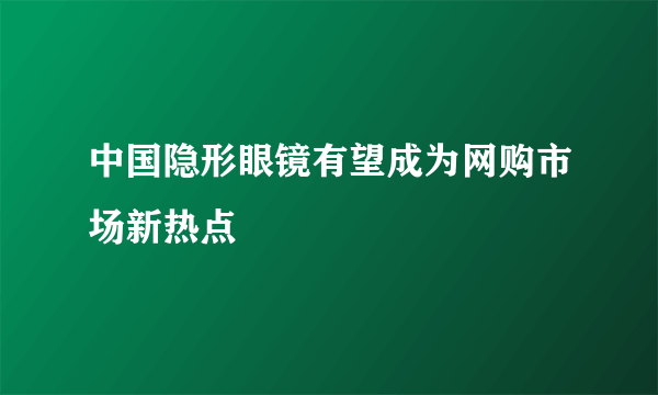 中国隐形眼镜有望成为网购市场新热点