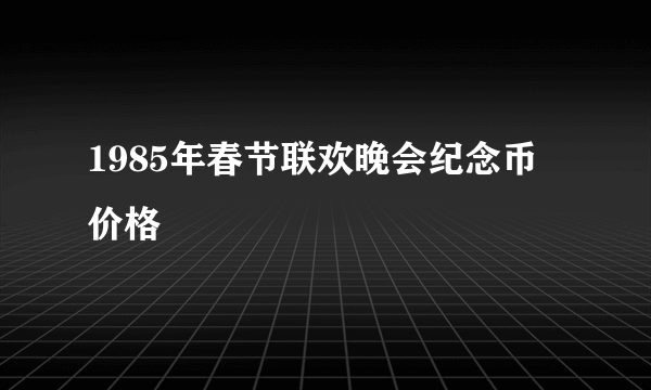 1985年春节联欢晚会纪念币价格