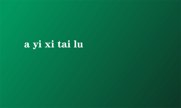 a yi xi tai lu