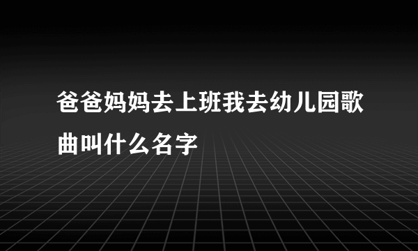 爸爸妈妈去上班我去幼儿园歌曲叫什么名字