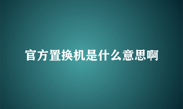 官方置换机是什么意思啊