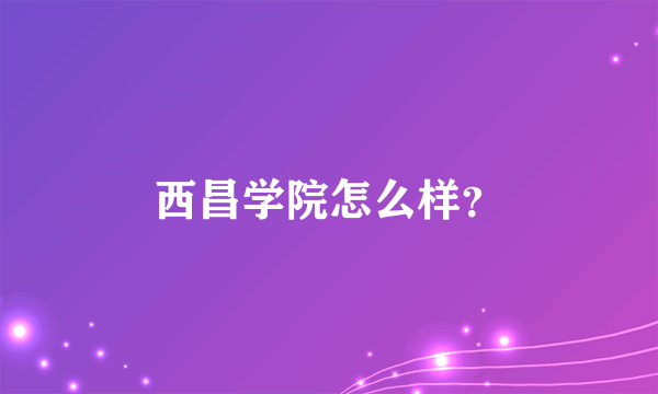 西昌学院怎么样？