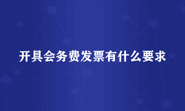 开具会务费发票有什么要求