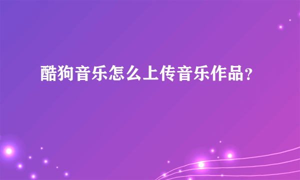 酷狗音乐怎么上传音乐作品？