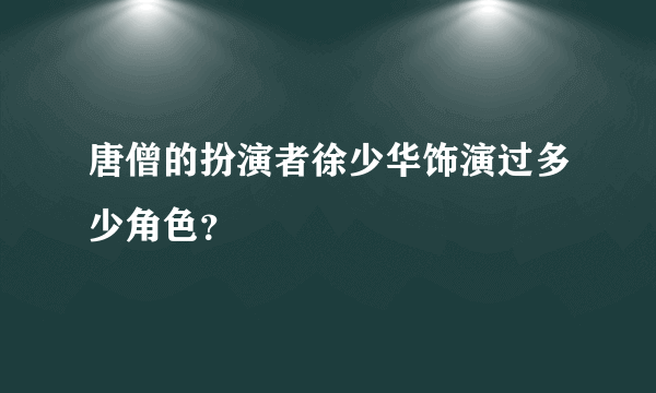 唐僧的扮演者徐少华饰演过多少角色？