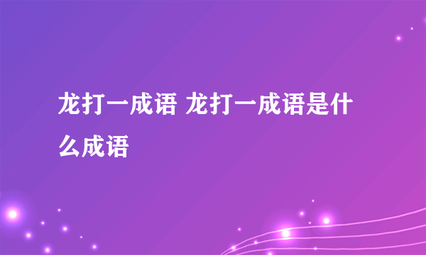 龙打一成语 龙打一成语是什么成语