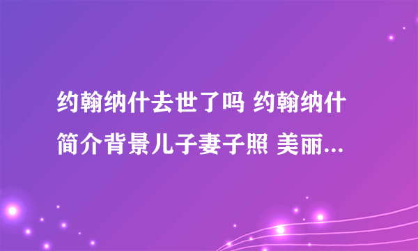 约翰纳什去世了吗 约翰纳什简介背景儿子妻子照 美丽心灵纳什成就