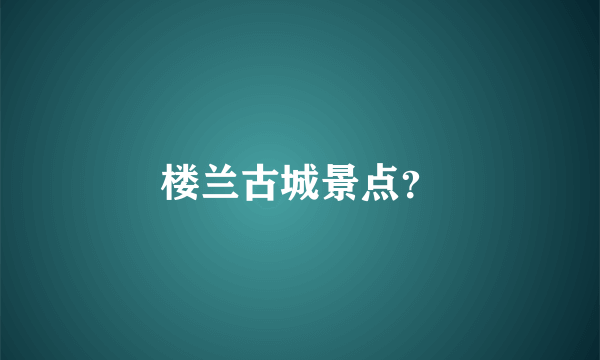 楼兰古城景点？