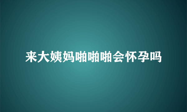 来大姨妈啪啪啪会怀孕吗