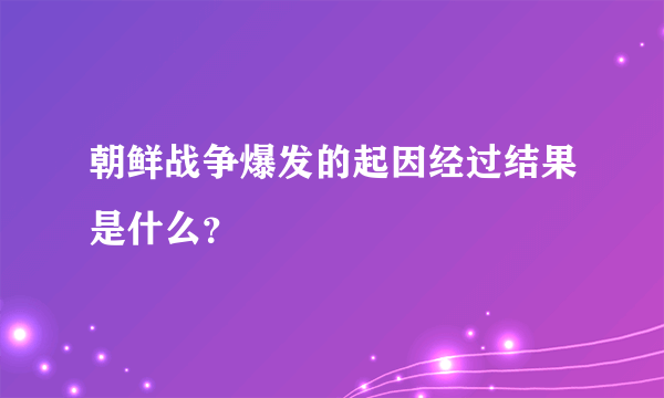 朝鲜战争爆发的起因经过结果是什么？