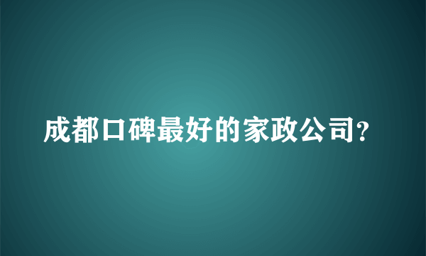 成都口碑最好的家政公司？