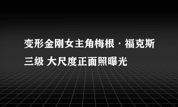 变形金刚女主角梅根·福克斯三级 大尺度正面照曝光