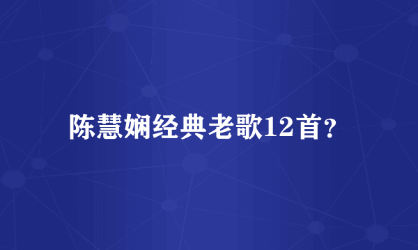 陈慧娴经典老歌12首？