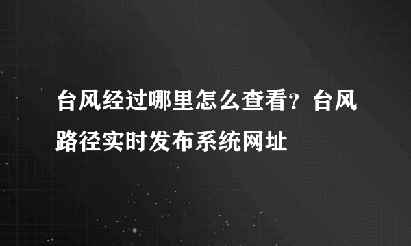 台风经过哪里怎么查看？台风路径实时发布系统网址