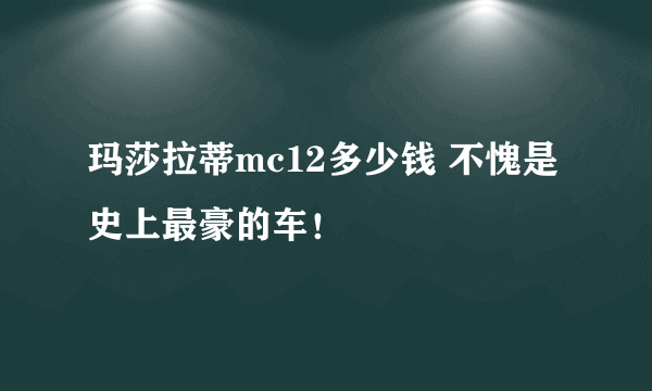 玛莎拉蒂mc12多少钱 不愧是史上最豪的车！