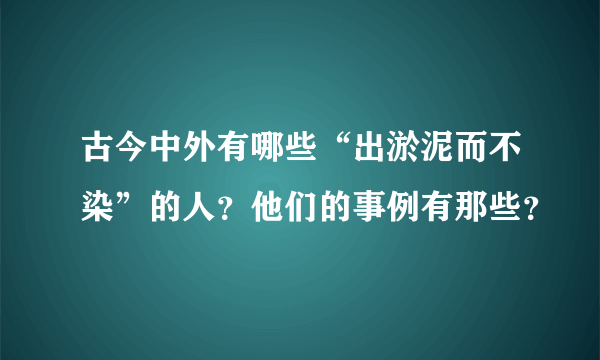 古今中外有哪些“出淤泥而不染”的人？他们的事例有那些？