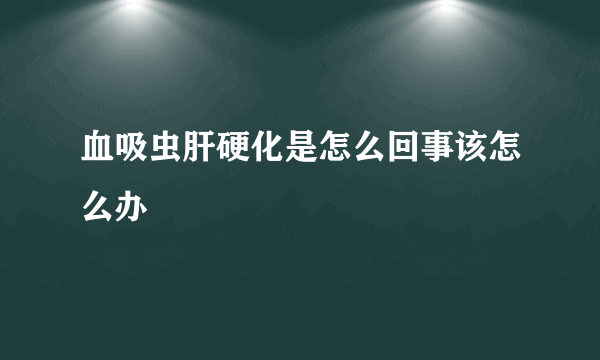 血吸虫肝硬化是怎么回事该怎么办