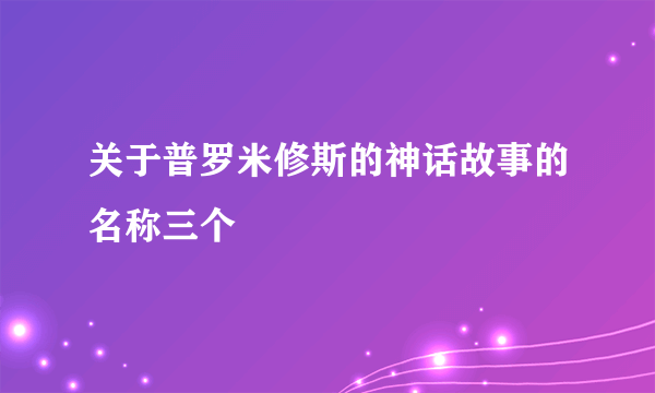 关于普罗米修斯的神话故事的名称三个