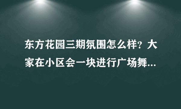 东方花园三期氛围怎么样？大家在小区会一块进行广场舞，或者其他社区活动吗？