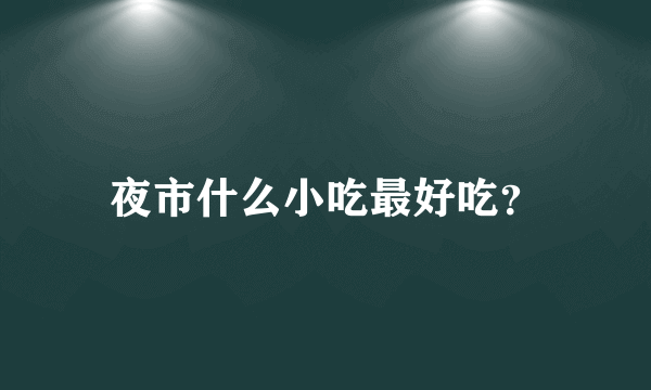 夜市什么小吃最好吃？